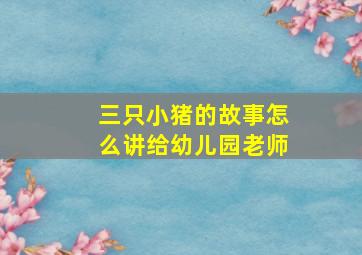 三只小猪的故事怎么讲给幼儿园老师