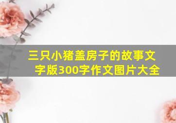 三只小猪盖房子的故事文字版300字作文图片大全