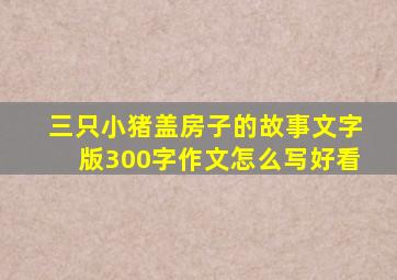 三只小猪盖房子的故事文字版300字作文怎么写好看