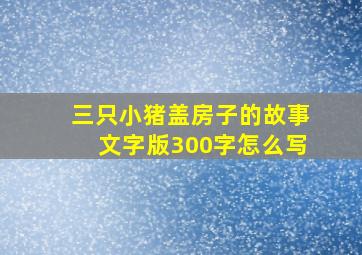 三只小猪盖房子的故事文字版300字怎么写