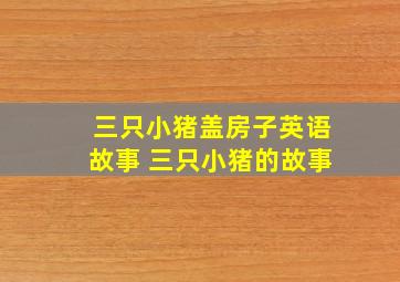 三只小猪盖房子英语故事 三只小猪的故事