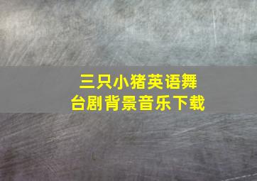 三只小猪英语舞台剧背景音乐下载