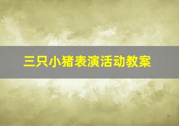 三只小猪表演活动教案