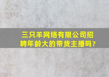 三只羊网络有限公司招聘年龄大的带货主播吗?