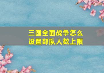 三国全面战争怎么设置部队人数上限