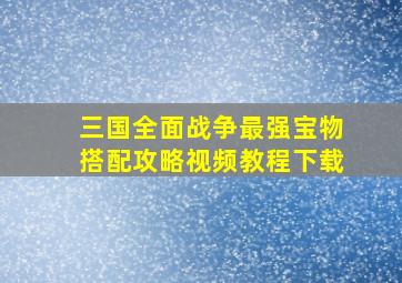 三国全面战争最强宝物搭配攻略视频教程下载