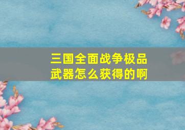 三国全面战争极品武器怎么获得的啊