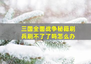 三国全面战争秘籍刷兵刷不了了吗怎么办