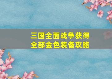 三国全面战争获得全部金色装备攻略