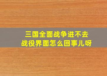 三国全面战争进不去战役界面怎么回事儿呀