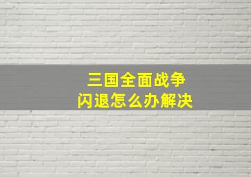 三国全面战争闪退怎么办解决