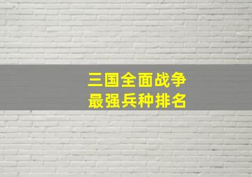 三国全面战争 最强兵种排名