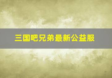 三国吧兄弟最新公益服