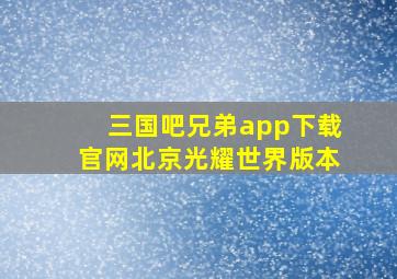 三国吧兄弟app下载官网北京光耀世界版本