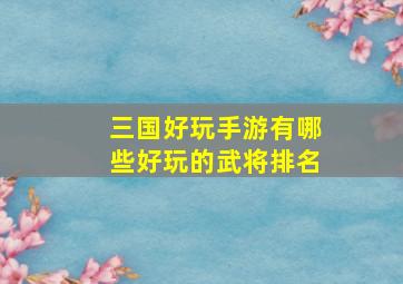 三国好玩手游有哪些好玩的武将排名