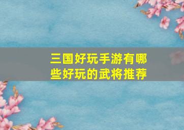 三国好玩手游有哪些好玩的武将推荐