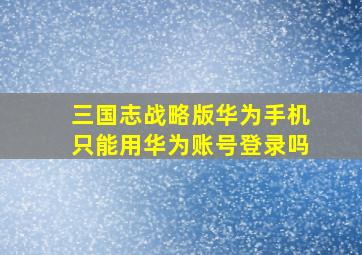 三国志战略版华为手机只能用华为账号登录吗