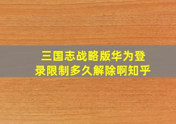 三国志战略版华为登录限制多久解除啊知乎