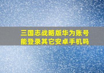 三国志战略版华为账号能登录其它安卓手机吗