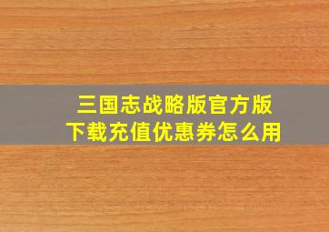 三国志战略版官方版下载充值优惠券怎么用