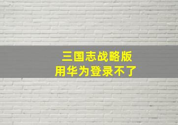 三国志战略版用华为登录不了