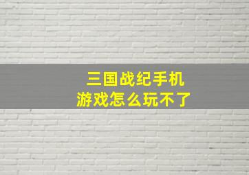 三国战纪手机游戏怎么玩不了