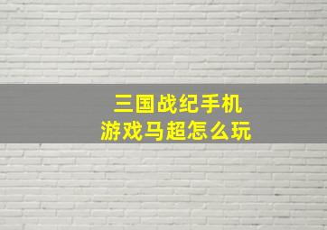 三国战纪手机游戏马超怎么玩