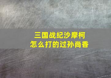 三国战纪沙摩柯怎么打的过孙尚香