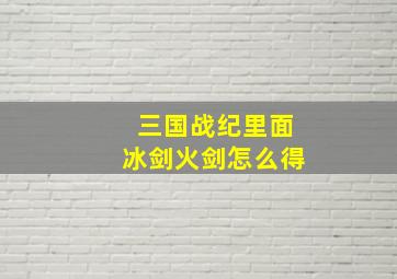 三国战纪里面冰剑火剑怎么得