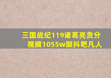 三国战纪119诸葛亮贪分视频1055w颤抖吧凡人