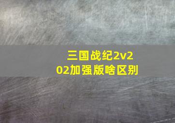 三国战纪2v202加强版啥区别