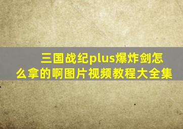 三国战纪plus爆炸剑怎么拿的啊图片视频教程大全集