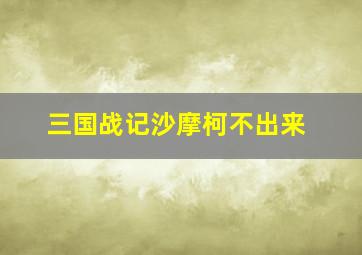 三国战记沙摩柯不出来