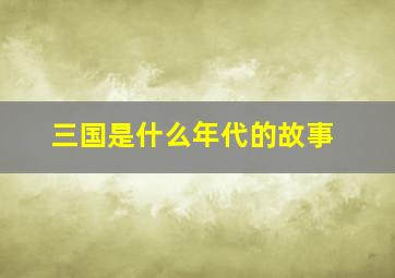 三国是什么年代的故事