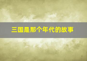 三国是那个年代的故事