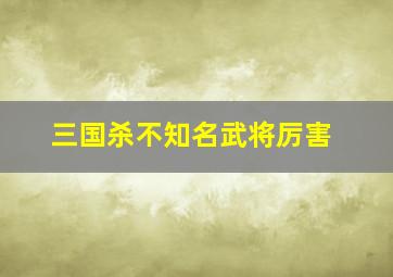 三国杀不知名武将厉害