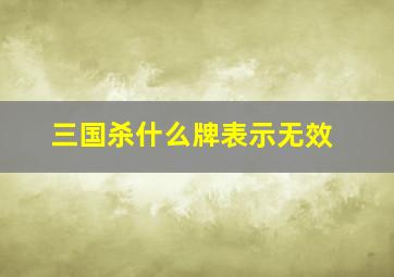 三国杀什么牌表示无效