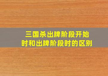 三国杀出牌阶段开始时和出牌阶段时的区别