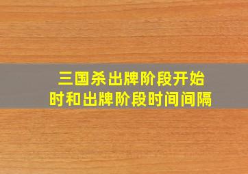 三国杀出牌阶段开始时和出牌阶段时间间隔