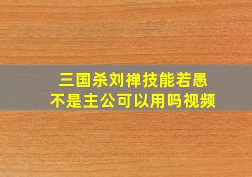 三国杀刘禅技能若愚不是主公可以用吗视频