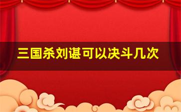 三国杀刘谌可以决斗几次