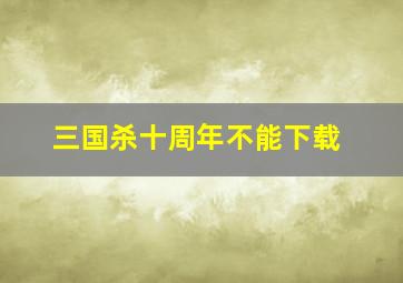 三国杀十周年不能下载