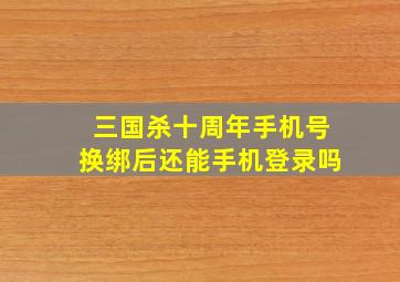 三国杀十周年手机号换绑后还能手机登录吗