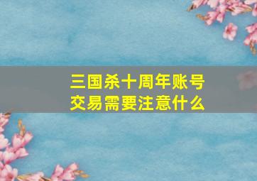 三国杀十周年账号交易需要注意什么