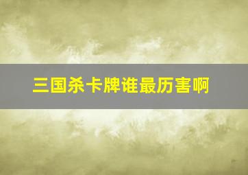 三国杀卡牌谁最历害啊