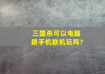 三国杀可以电脑跟手机联机玩吗?