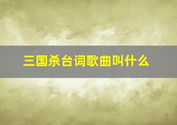 三国杀台词歌曲叫什么