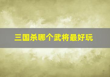 三国杀哪个武将最好玩