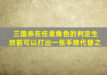 三国杀在任意角色的判定生效前可以打出一张手牌代替之