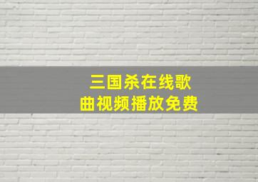 三国杀在线歌曲视频播放免费